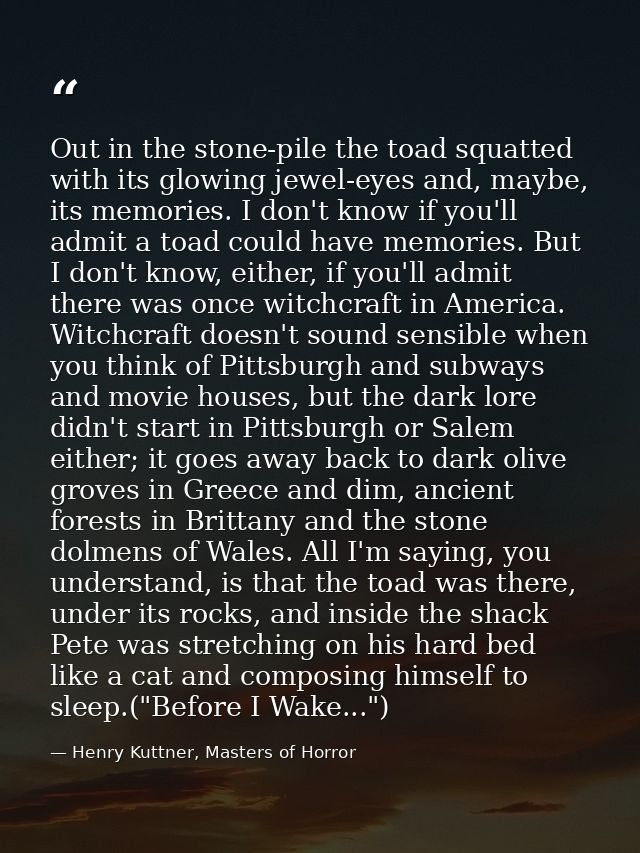 Out in the stone-pile the toad squatted with its glowing jewel-eyes and, maybe, its memories. I don't know if you'll adm — Henry Kuttner, Masters of Horror