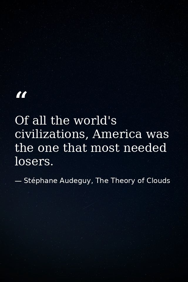 Of all the world's civilizations, America was the one that most needed losers. — Stéphane Audeguy, The Theory of Clouds