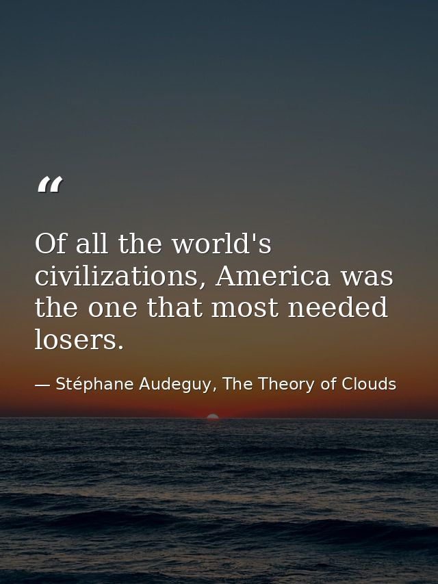 Of all the world's civilizations, America was the one that most needed losers. — Stéphane Audeguy, The Theory of Clouds