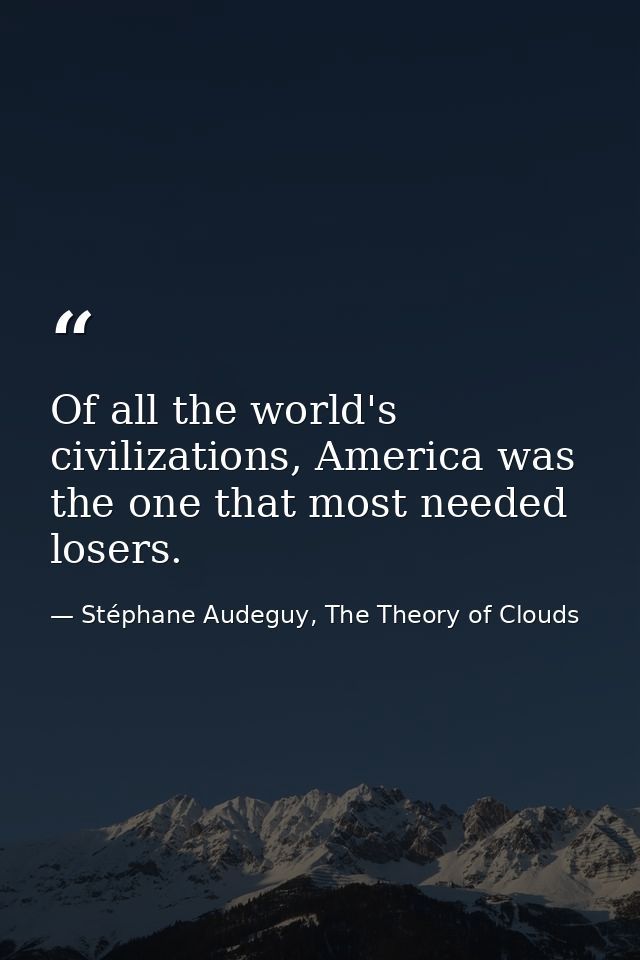 Of all the world's civilizations, America was the one that most needed losers. — Stéphane Audeguy, The Theory of Clouds