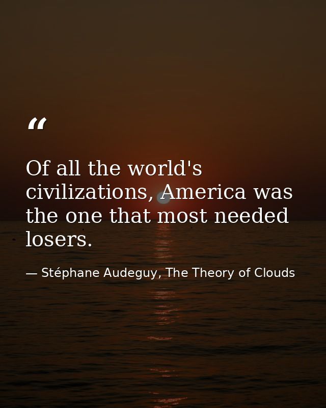 Of all the world's civilizations, America was the one that most needed losers. — Stéphane Audeguy, The Theory of Clouds