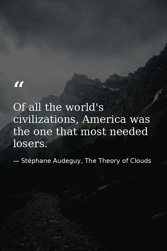 Of all the world's civilizations, America was the one that most needed losers. — Stéphane Audeguy, The Theory of Clouds