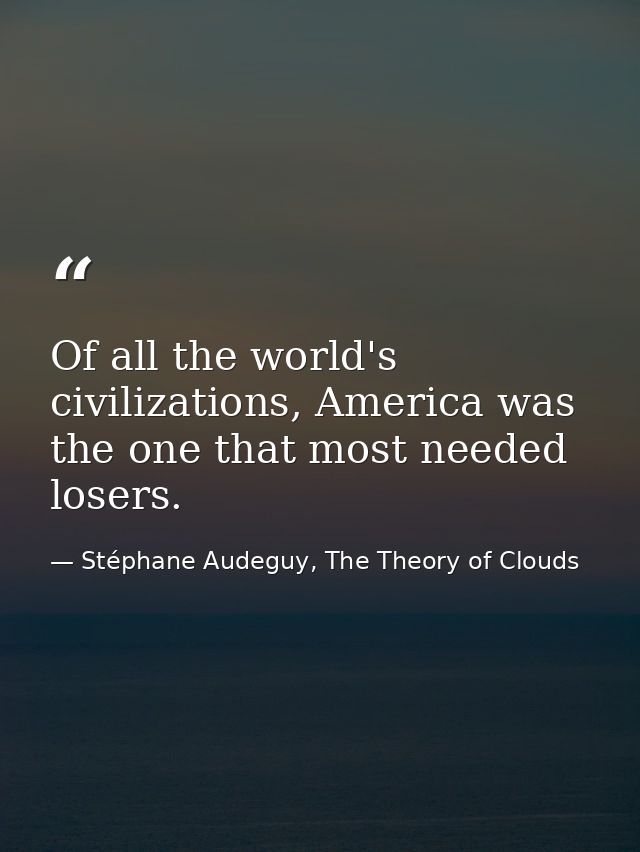 Of all the world's civilizations, America was the one that most needed losers. — Stéphane Audeguy, The Theory of Clouds