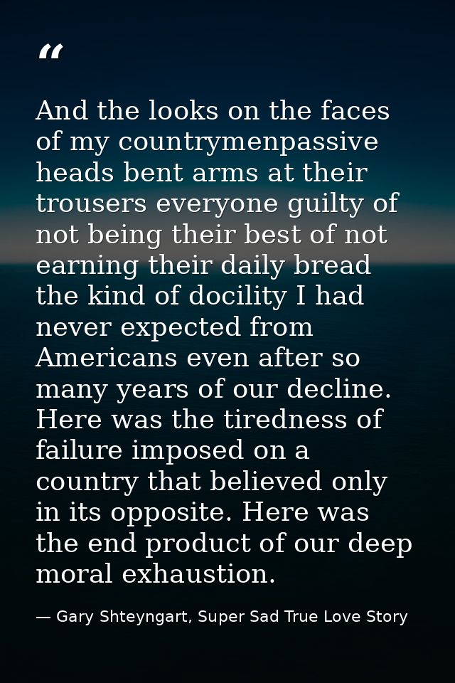 And the looks on the faces of my countrymenpassive heads bent arms at their trousers everyone guilty of not being their  — Gary Shteyngart, Super Sad True Love Story