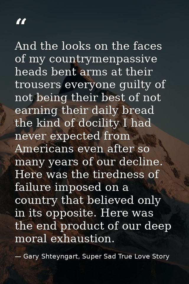 And the looks on the faces of my countrymenpassive heads bent arms at their trousers everyone guilty of not being their  — Gary Shteyngart, Super Sad True Love Story