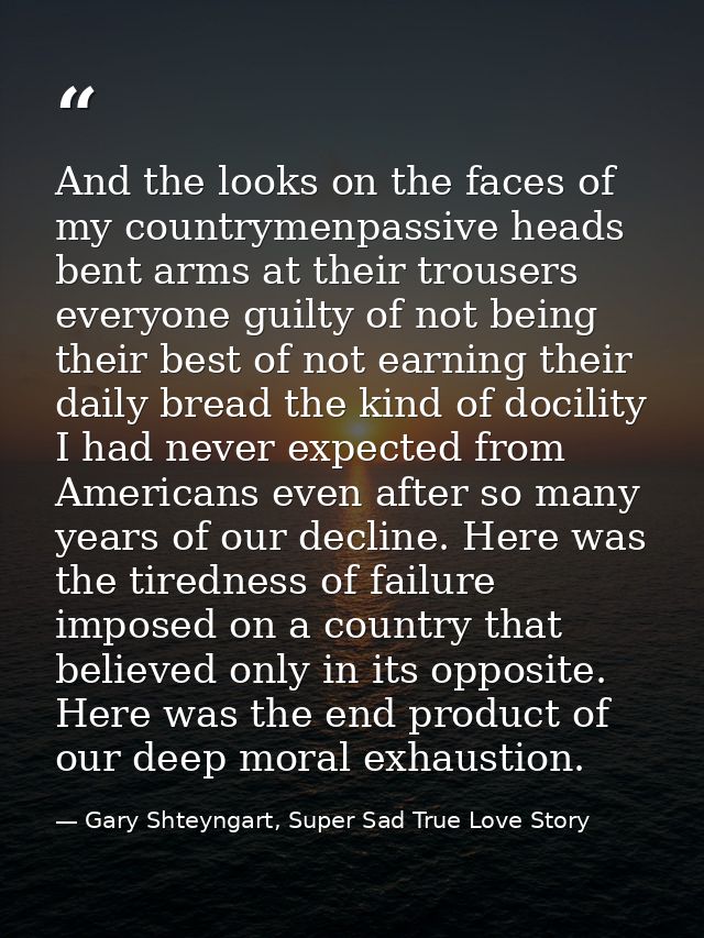 And the looks on the faces of my countrymenpassive heads bent arms at their trousers everyone guilty of not being their  — Gary Shteyngart, Super Sad True Love Story