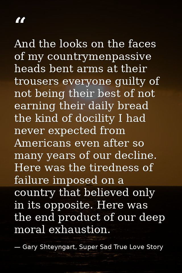 And the looks on the faces of my countrymenpassive heads bent arms at their trousers everyone guilty of not being their  — Gary Shteyngart, Super Sad True Love Story