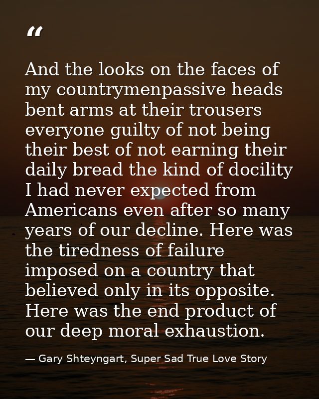 And the looks on the faces of my countrymenpassive heads bent arms at their trousers everyone guilty of not being their  — Gary Shteyngart, Super Sad True Love Story