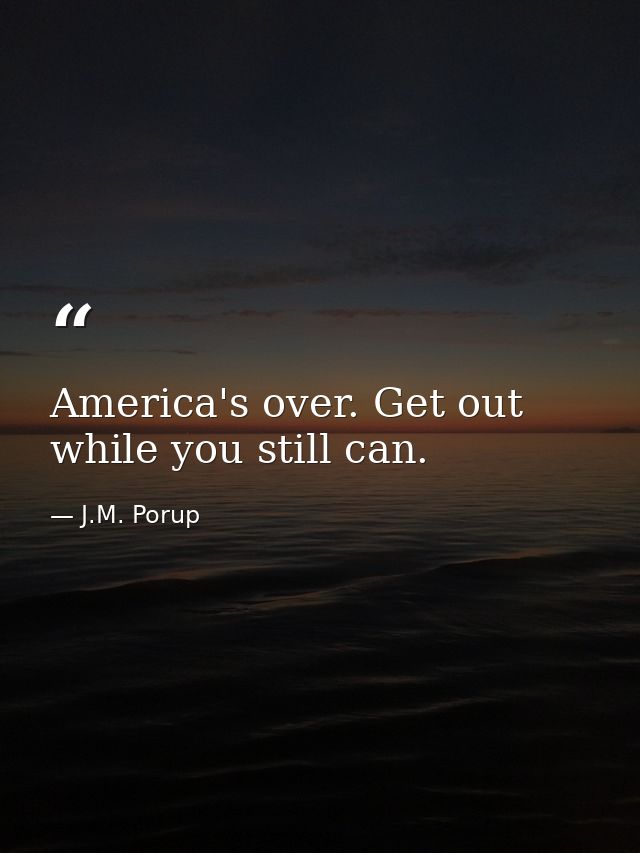 America's over. Get out while you still can. — J.M. Porup