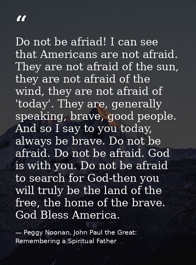Do not be afriad! I can see that Americans are not afraid. They are not afraid of the sun, they are not afraid of the wi — Peggy Noonan, John Paul the Great: Remembering a Spiritual Father