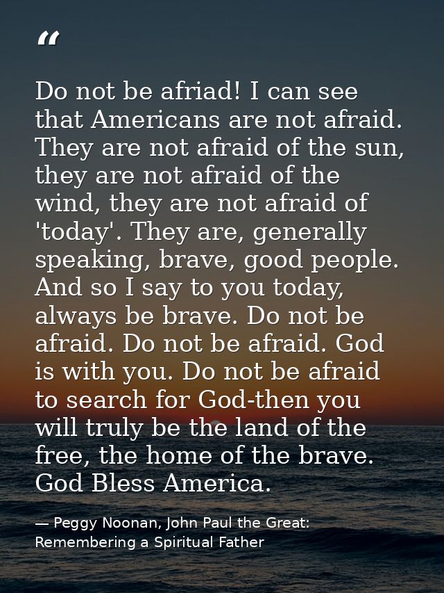 Do not be afriad! I can see that Americans are not afraid. They are not afraid of the sun, they are not afraid of the wi — Peggy Noonan, John Paul the Great: Remembering a Spiritual Father