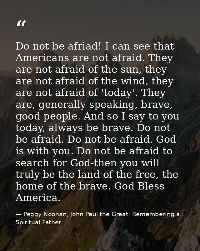Do not be afriad! I can see that Americans are not afraid. They are not afraid of the sun, they are not afraid of the wi — Peggy Noonan, John Paul the Great: Remembering a Spiritual Father