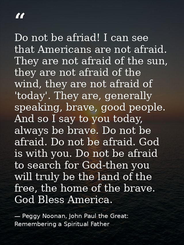 Do not be afriad! I can see that Americans are not afraid. They are not afraid of the sun, they are not afraid of the wi — Peggy Noonan, John Paul the Great: Remembering a Spiritual Father