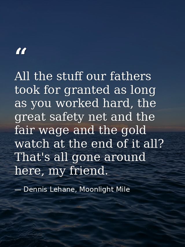 All the stuff our fathers took for granted as long as you worked hard, the great safety net and the fair wage and the go — Dennis Lehane, Moonlight Mile