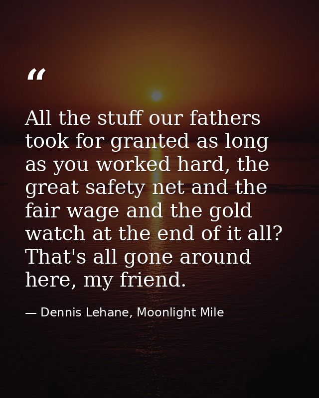All the stuff our fathers took for granted as long as you worked hard, the great safety net and the fair wage and the go — Dennis Lehane, Moonlight Mile