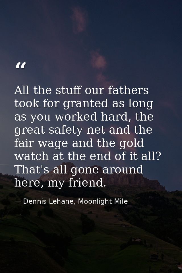 All the stuff our fathers took for granted as long as you worked hard, the great safety net and the fair wage and the go — Dennis Lehane, Moonlight Mile