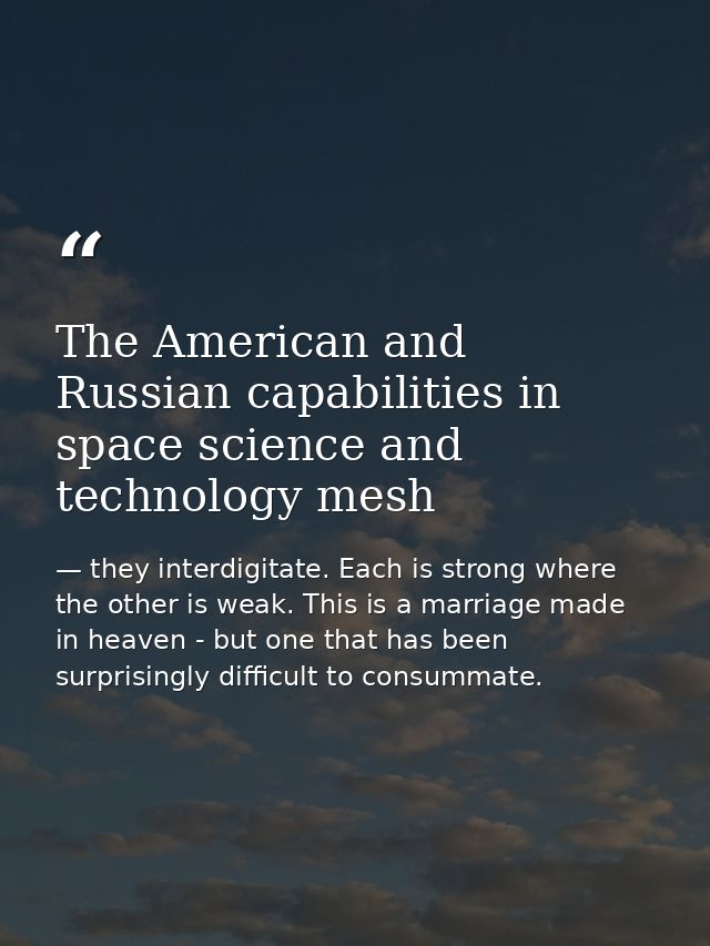 The American and Russian capabilities in space science and technology mesh — they interdigitate. Each is strong where the other is weak. This is a marriage made in heaven - but one that has been surprisingly difficult to consummate.