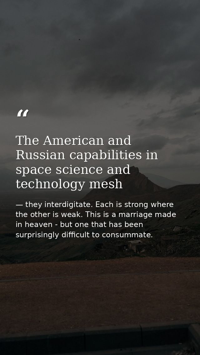 The American and Russian capabilities in space science and technology mesh — they interdigitate. Each is strong where the other is weak. This is a marriage made in heaven - but one that has been surprisingly difficult to consummate.