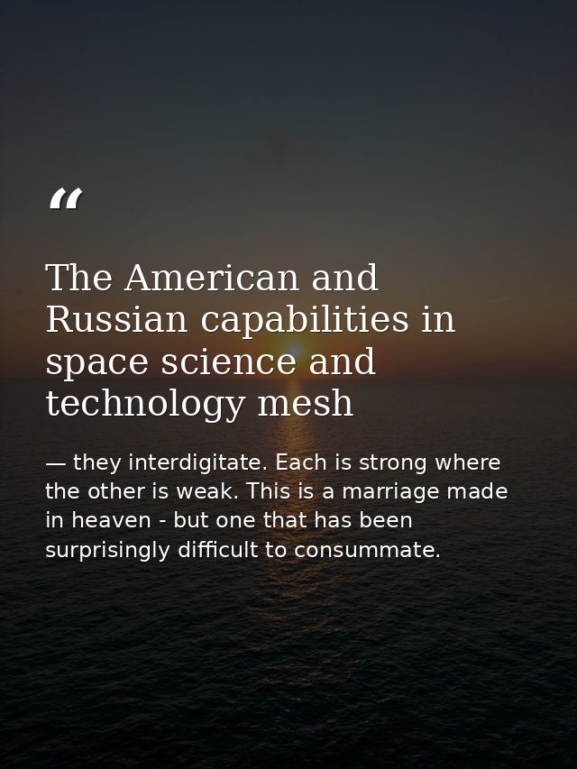 The American and Russian capabilities in space science and technology mesh — they interdigitate. Each is strong where the other is weak. This is a marriage made in heaven - but one that has been surprisingly difficult to consummate.