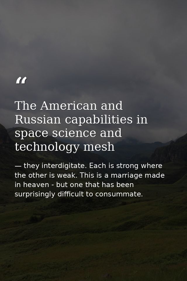 The American and Russian capabilities in space science and technology mesh — they interdigitate. Each is strong where the other is weak. This is a marriage made in heaven - but one that has been surprisingly difficult to consummate.