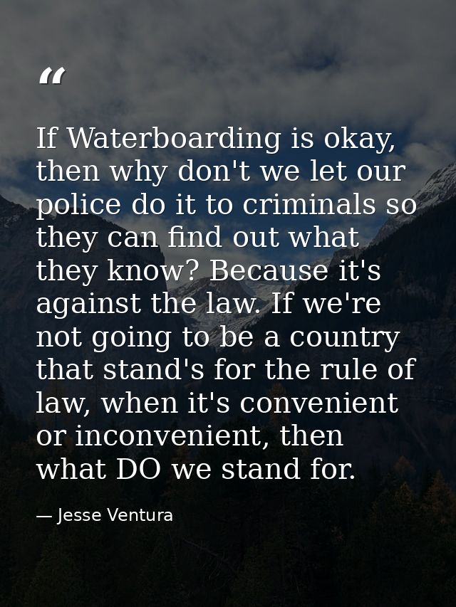 If Waterboarding is okay, then why don't we let our police do it to criminals so they can find out what they know? Becau — Jesse Ventura