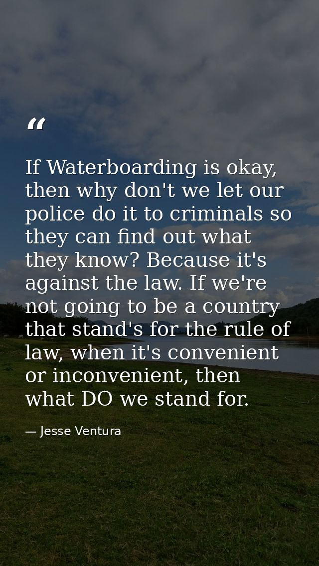 If Waterboarding is okay, then why don't we let our police do it to criminals so they can find out what they know? Becau — Jesse Ventura