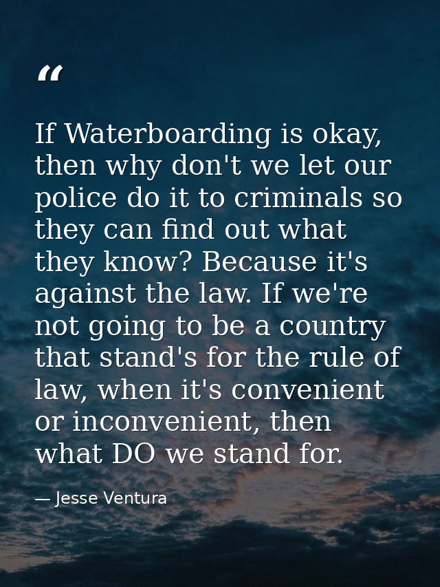 If Waterboarding is okay, then why don't we let our police do it to criminals so they can find out what they know? Becau — Jesse Ventura