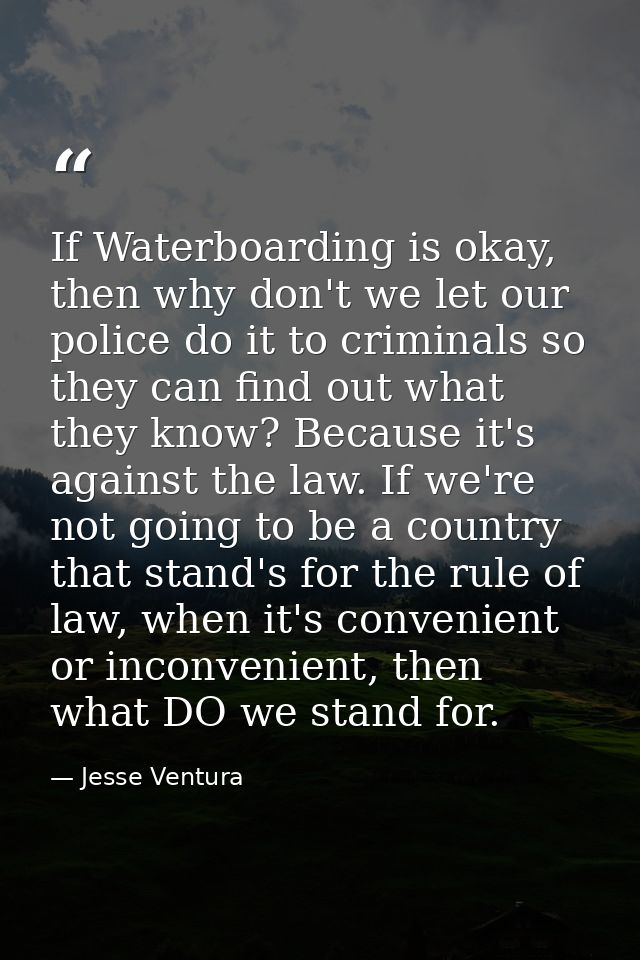 If Waterboarding is okay, then why don't we let our police do it to criminals so they can find out what they know? Becau — Jesse Ventura