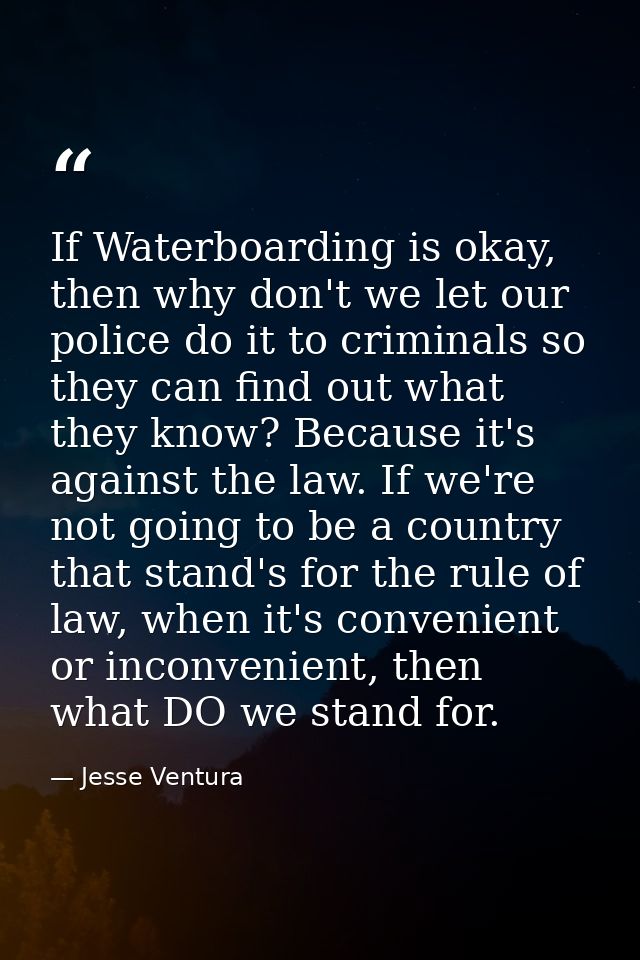 If Waterboarding is okay, then why don't we let our police do it to criminals so they can find out what they know? Becau — Jesse Ventura