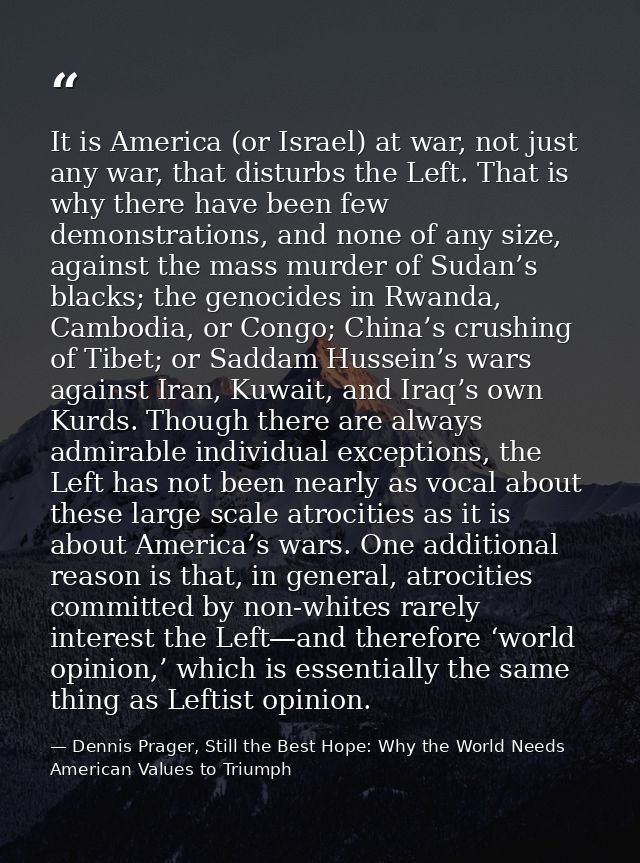 It is America (or Israel) at war, not just any war, that disturbs the Left. That is why there have been few demonstratio — Dennis Prager, Still the Best Hope: Why the World Needs American Values to Triumph