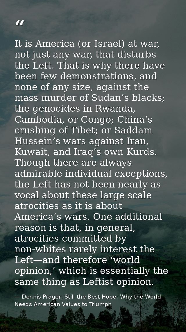 It is America (or Israel) at war, not just any war, that disturbs the Left. That is why there have been few demonstratio — Dennis Prager, Still the Best Hope: Why the World Needs American Values to Triumph