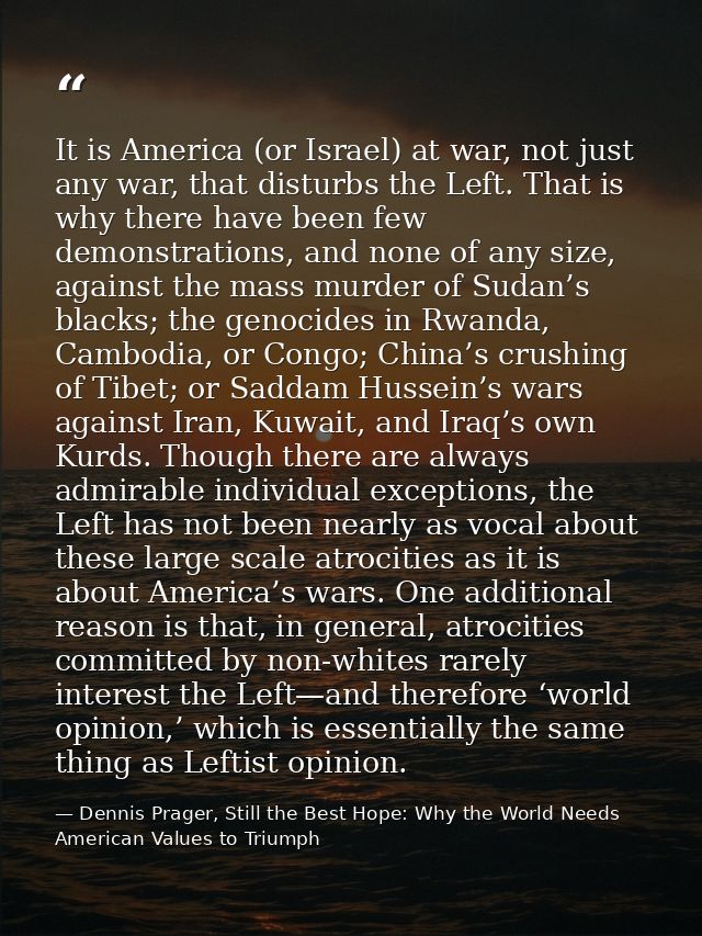 It is America (or Israel) at war, not just any war, that disturbs the Left. That is why there have been few demonstratio — Dennis Prager, Still the Best Hope: Why the World Needs American Values to Triumph