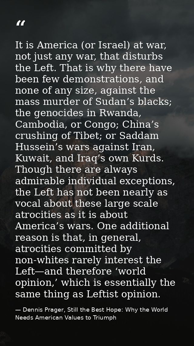 It is America (or Israel) at war, not just any war, that disturbs the Left. That is why there have been few demonstratio — Dennis Prager, Still the Best Hope: Why the World Needs American Values to Triumph