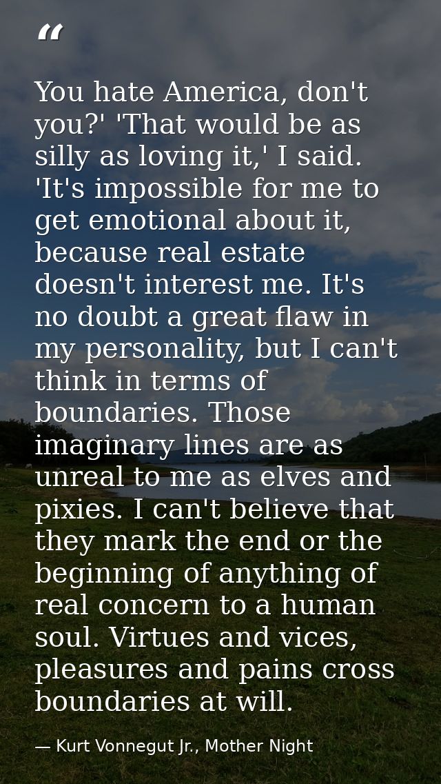 You hate America, don't you?' 'That would be as silly as loving it,' I said. 'It's impossible for me to get emotional ab — Kurt Vonnegut Jr., Mother Night