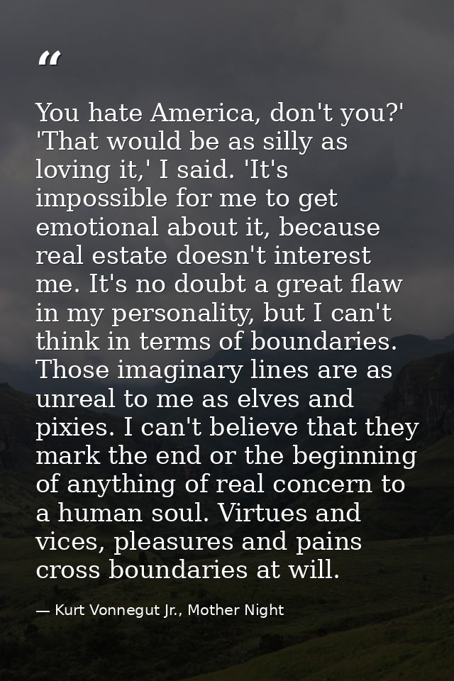 You hate America, don't you?' 'That would be as silly as loving it,' I said. 'It's impossible for me to get emotional ab — Kurt Vonnegut Jr., Mother Night
