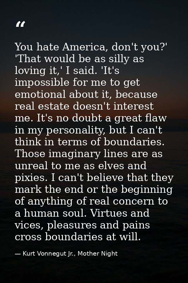 You hate America, don't you?' 'That would be as silly as loving it,' I said. 'It's impossible for me to get emotional ab — Kurt Vonnegut Jr., Mother Night