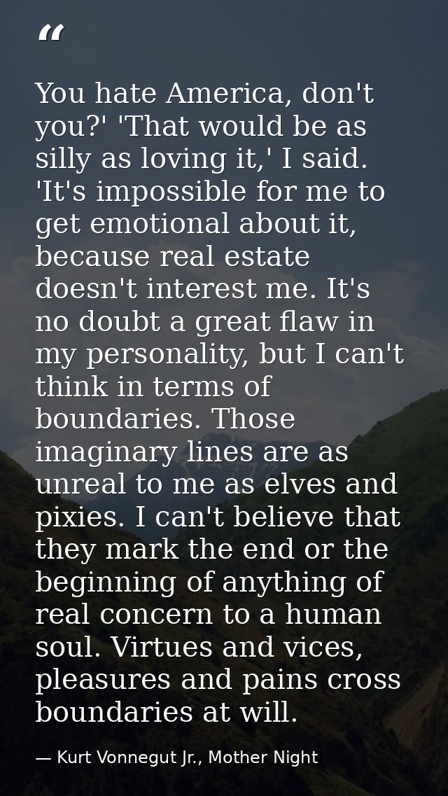 You hate America, don't you?' 'That would be as silly as loving it,' I said. 'It's impossible for me to get emotional ab — Kurt Vonnegut Jr., Mother Night