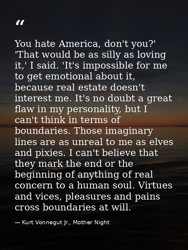 You hate America, don't you?' 'That would be as silly as loving it,' I said. 'It's impossible for me to get emotional ab — Kurt Vonnegut Jr., Mother Night