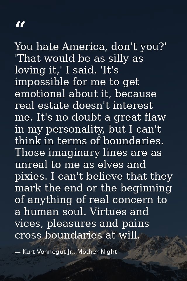 You hate America, don't you?' 'That would be as silly as loving it,' I said. 'It's impossible for me to get emotional ab — Kurt Vonnegut Jr., Mother Night