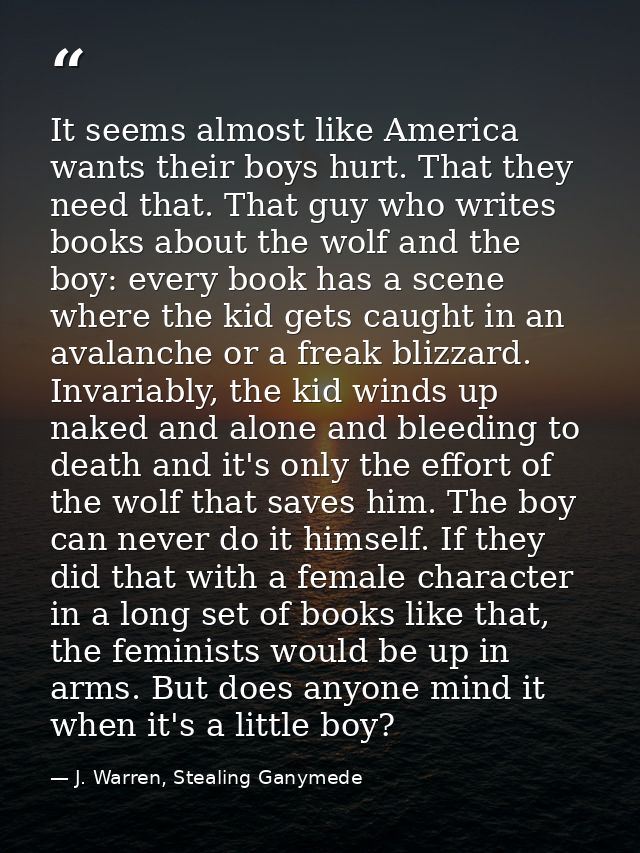 It seems almost like America wants their boys hurt. That they need that. That guy who writes books about the wolf and th — J. Warren, Stealing Ganymede