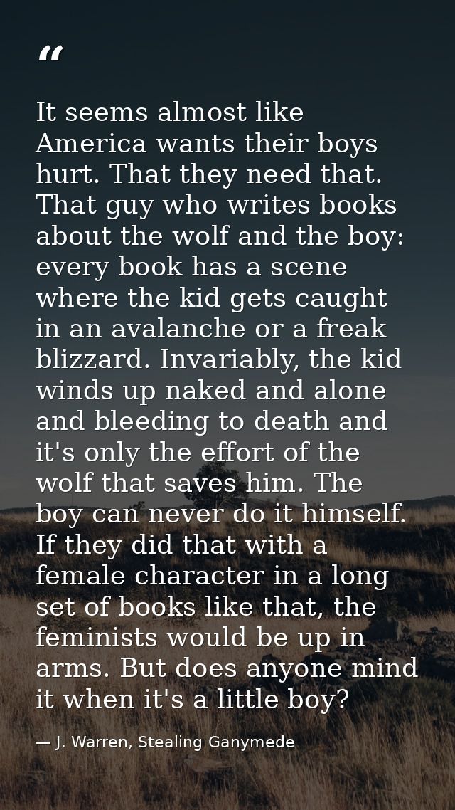 It seems almost like America wants their boys hurt. That they need that. That guy who writes books about the wolf and th — J. Warren, Stealing Ganymede