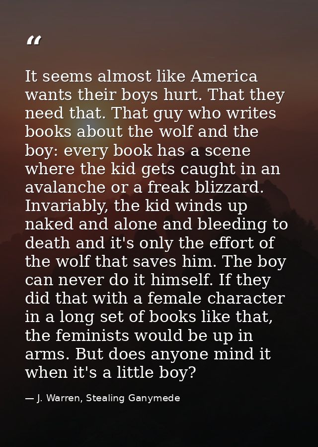 It seems almost like America wants their boys hurt. That they need that. That guy who writes books about the wolf and th — J. Warren, Stealing Ganymede