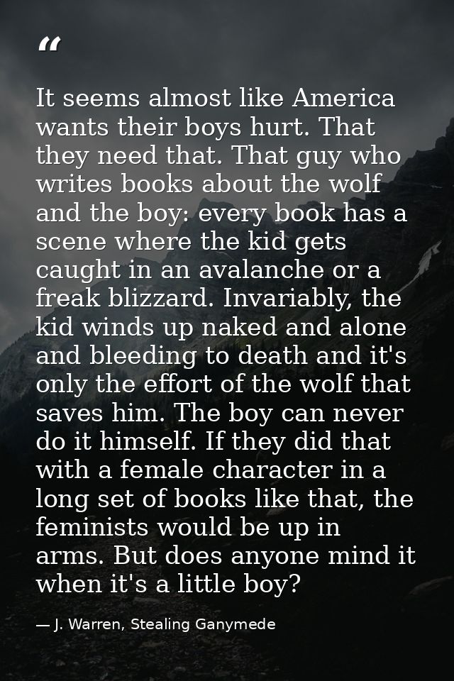 It seems almost like America wants their boys hurt. That they need that. That guy who writes books about the wolf and th — J. Warren, Stealing Ganymede