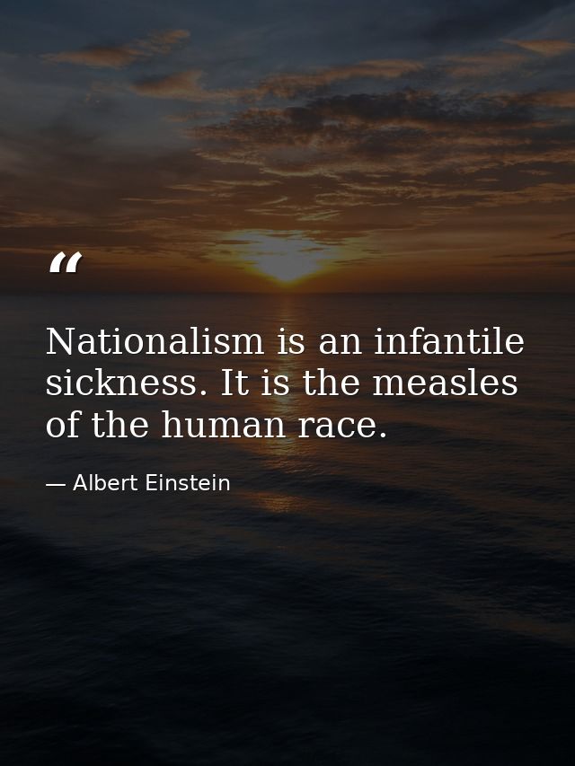 Nationalism is an infantile sickness. It is the measles of the human race. — Albert Einstein
