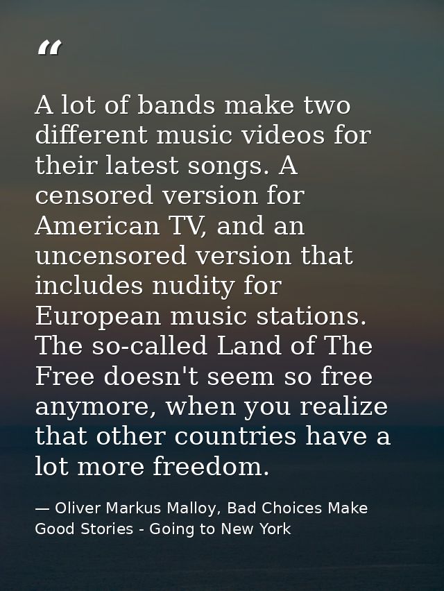 A lot of bands make two different music videos for their latest songs. A censored version for American TV, and an uncens — Oliver Markus Malloy, Bad Choices Make Good Stories - Going to New York