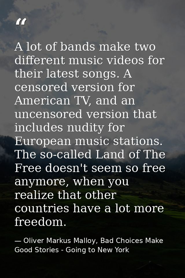 A lot of bands make two different music videos for their latest songs. A censored version for American TV, and an uncens — Oliver Markus Malloy, Bad Choices Make Good Stories - Going to New York