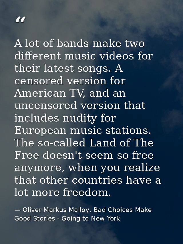 A lot of bands make two different music videos for their latest songs. A censored version for American TV, and an uncens — Oliver Markus Malloy, Bad Choices Make Good Stories - Going to New York