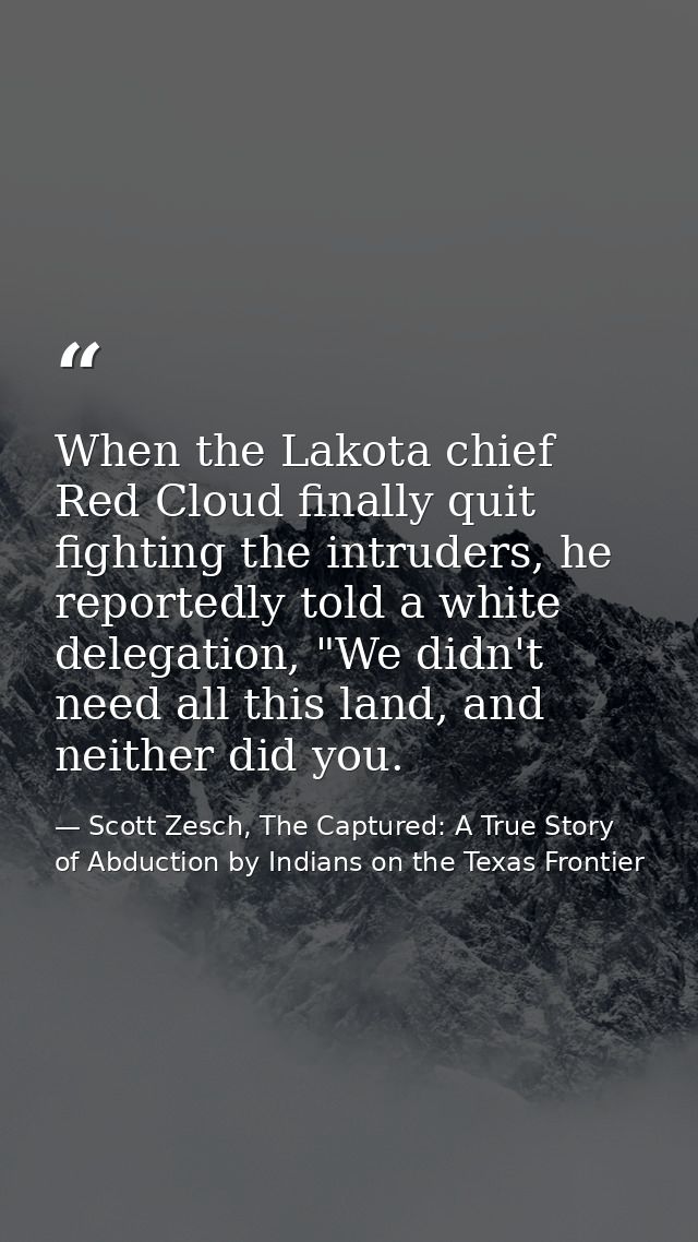 When the Lakota chief Red Cloud finally quit fighting the intruders, he reportedly told a white delegation, "We didn't n — Scott Zesch, The Captured: A True Story of Abduction by Indians on the Texas Frontier