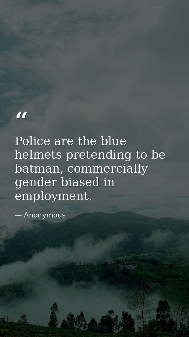 Police are the blue helmets pretending to be batman, commercially gender biased in employment. — Anonymous