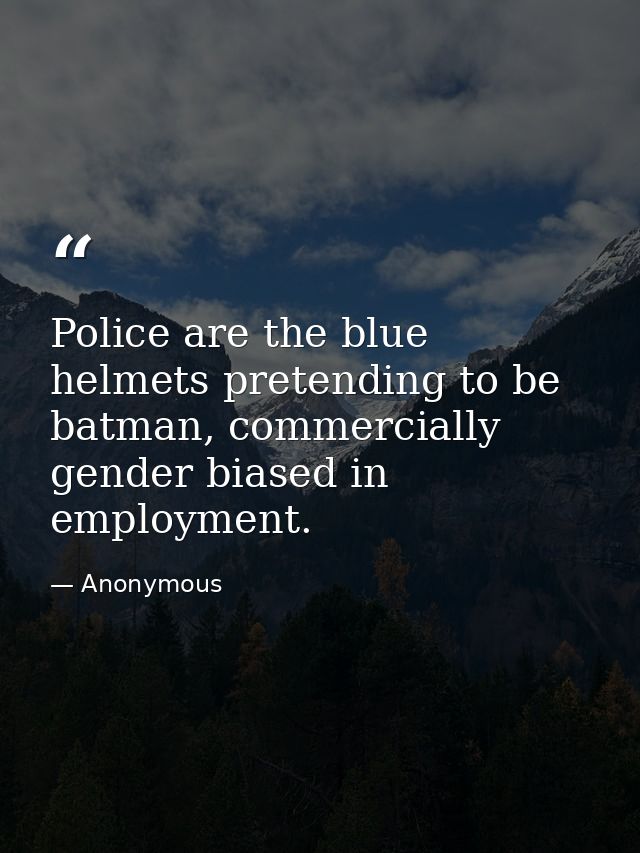 Police are the blue helmets pretending to be batman, commercially gender biased in employment. — Anonymous